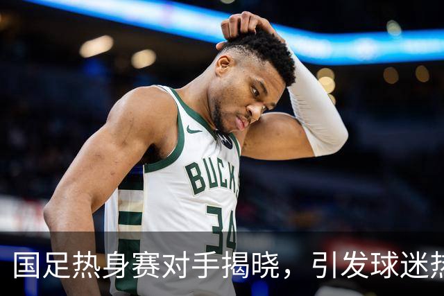 国足热身赛对手揭晓，引发球迷热议强度与选择