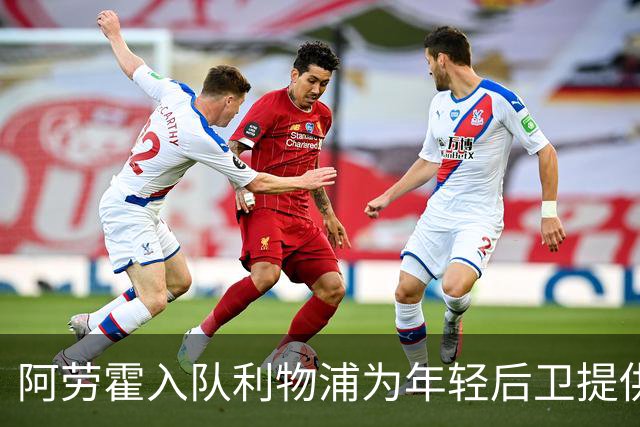 阿劳霍入队利物浦为年轻后卫提供支持与适应期